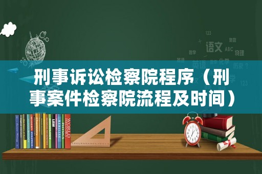 刑事訴訟檢察院程序（刑事案件檢察院流程及時(shí)間）