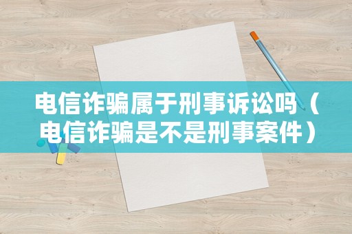 電信詐騙屬于刑事訴訟嗎（電信詐騙是不是刑事案件）