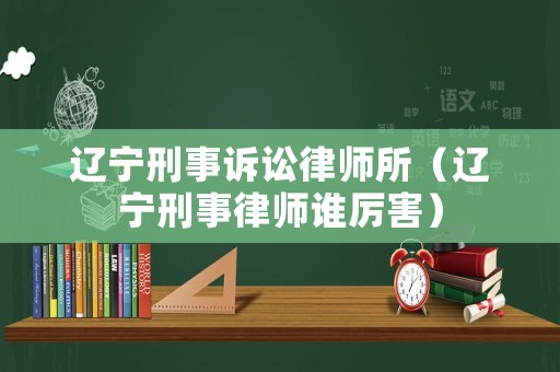 遼寧刑事訴訟律師所（遼寧刑事律師誰厲害）