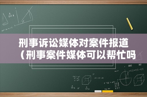 刑事訴訟媒體對(duì)案件報(bào)道（刑事案件媒體可以幫忙嗎）