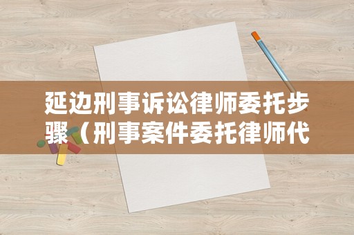 延邊刑事訴訟律師委托步驟（刑事案件委托律師代理手續(xù)有哪些）