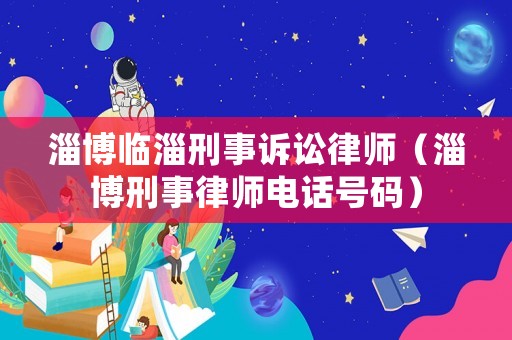 淄博臨淄刑事訴訟律師（淄博刑事律師電話號(hào)碼）