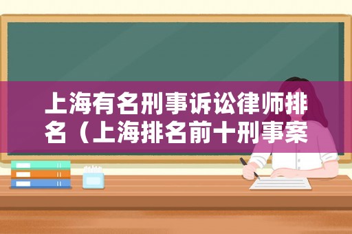上海有名刑事訴訟律師排名（上海排名前十刑事案件律師）