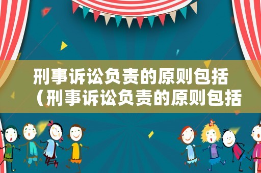 刑事訴訟負(fù)責(zé)的原則包括（刑事訴訟負(fù)責(zé)的原則包括哪些內(nèi)容）