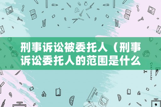 刑事訴訟被委托人（刑事訴訟委托人的范圍是什么）