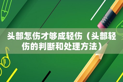 頭部怎傷才夠成輕傷（頭部輕傷的判斷和處理方法）