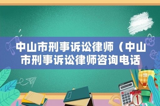中山市刑事訴訟律師（中山市刑事訴訟律師咨詢電話）