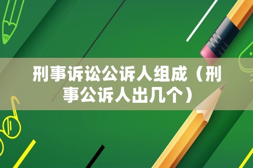 刑事訴訟公訴人組成（刑事公訴人出幾個(gè)）