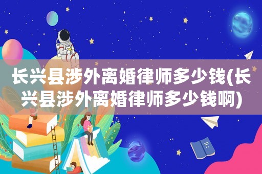 長(zhǎng)興縣涉外離婚律師多少錢(長(zhǎng)興縣涉外離婚律師多少錢啊)