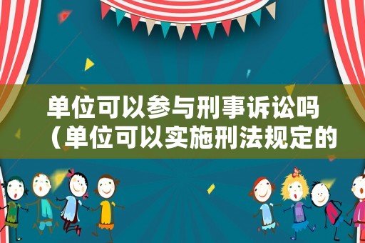 單位可以參與刑事訴訟嗎（單位可以實施刑法規(guī)定的所有犯罪）