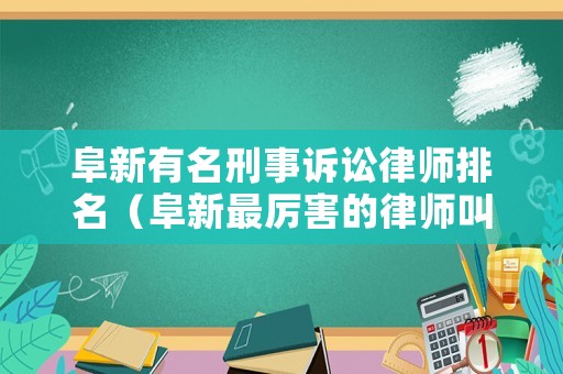 阜新有名刑事訴訟律師排名（阜新最厲害的律師叫啥名）