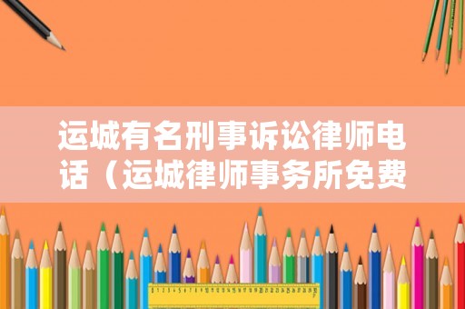 運(yùn)城有名刑事訴訟律師電話（運(yùn)城律師事務(wù)所免費(fèi)咨詢電話）