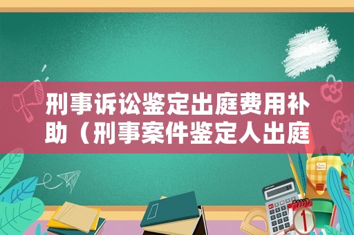 刑事訴訟鑒定出庭費(fèi)用補(bǔ)助（刑事案件鑒定人出庭費(fèi)用）