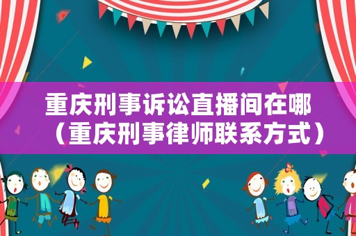 重慶刑事訴訟直播間在哪（重慶刑事律師聯(lián)系方式）