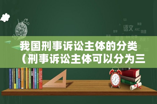我國(guó)刑事訴訟主體的分類（刑事訴訟主體可以分為三類）