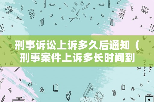 刑事訴訟上訴多久后通知（刑事案件上訴多長時間到上級法院）