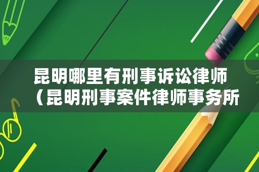 昆明哪里有刑事訴訟律師（昆明刑事案件律師事務(wù)所）