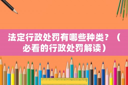 法定行政處罰有哪些種類(lèi)？（必看的行政處罰解讀）