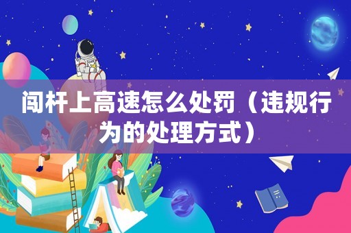 闖桿上高速怎么處罰（違規(guī)行為的處理方式）