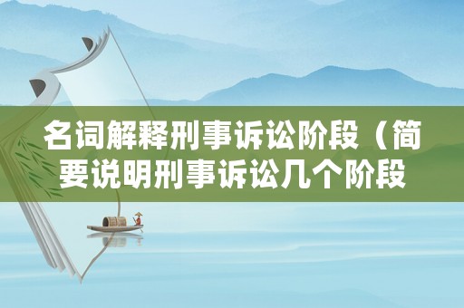 名詞解釋刑事訴訟階段（簡(jiǎn)要說明刑事訴訟幾個(gè)階段的內(nèi)容）