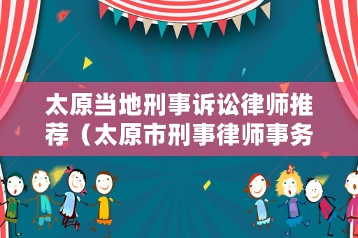 太原當(dāng)?shù)匦淌略V訟律師推薦（太原市刑事律師事務(wù)所排名）