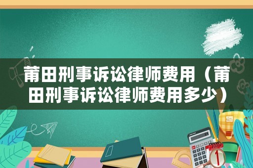 莆田刑事訴訟律師費(fèi)用（莆田刑事訴訟律師費(fèi)用多少）