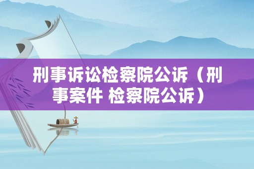 刑事訴訟檢察院公訴（刑事案件 檢察院公訴）