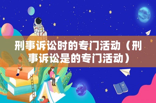 刑事訴訟時(shí)的專門活動(dòng)（刑事訴訟是的專門活動(dòng)）