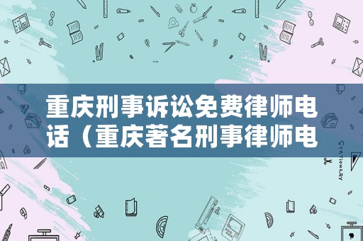 重慶刑事訴訟免費律師電話（重慶著名刑事律師電話）