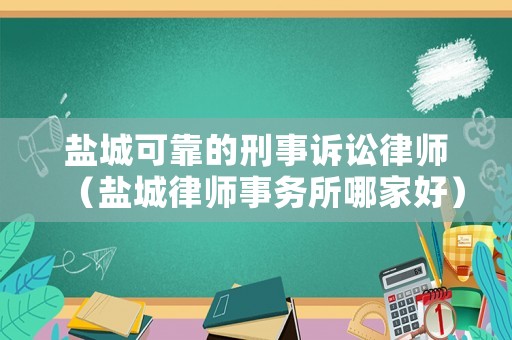 鹽城可靠的刑事訴訟律師（鹽城律師事務(wù)所哪家好）