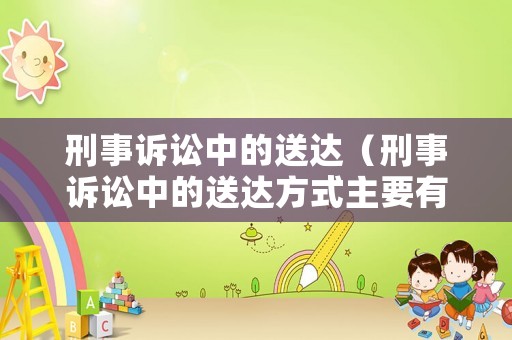 刑事訴訟中的送達(dá)（刑事訴訟中的送達(dá)方式主要有哪三種）