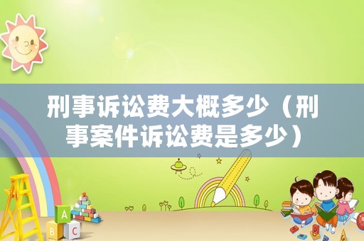 刑事訴訟費大概多少（刑事案件訴訟費是多少）