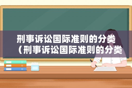 刑事訴訟國(guó)際準(zhǔn)則的分類(lèi)（刑事訴訟國(guó)際準(zhǔn)則的分類(lèi)有）