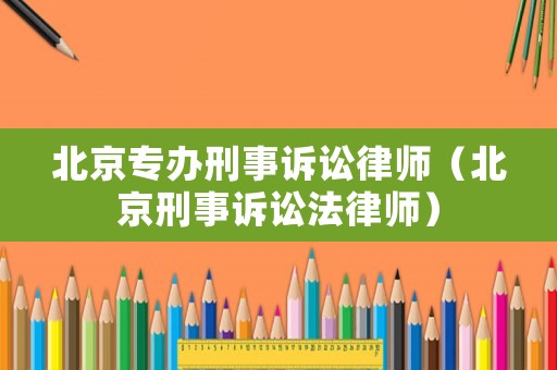 北京專辦刑事訴訟律師（北京刑事訴訟法律師）