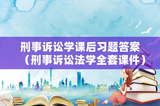 刑事訴訟學(xué)課后習(xí)題答案（刑事訴訟法學(xué)全套課件）