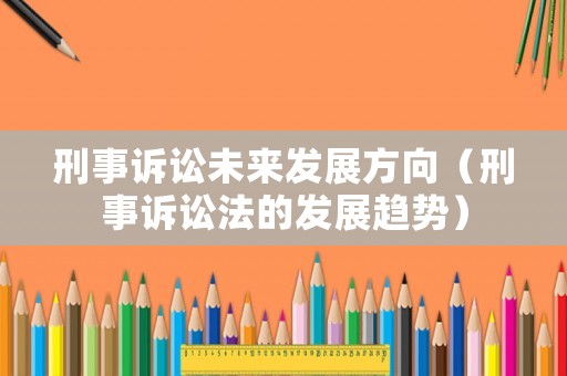 刑事訴訟未來(lái)發(fā)展方向（刑事訴訟法的發(fā)展趨勢(shì)）