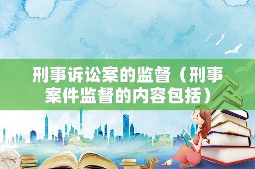 刑事訴訟案的監(jiān)督（刑事案件監(jiān)督的內容包括）