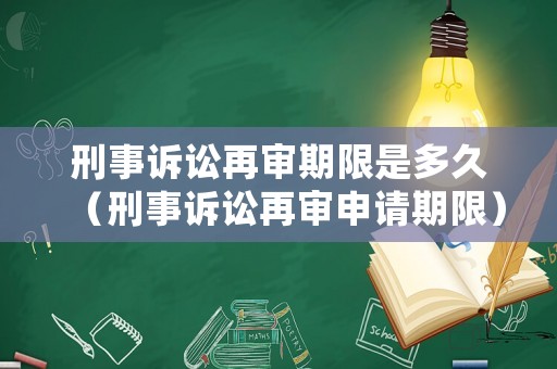 刑事訴訟再審期限是多久（刑事訴訟再審申請期限）
