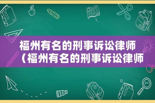 福州有名的刑事訴訟律師（福州有名的刑事訴訟律師事務(wù)所）