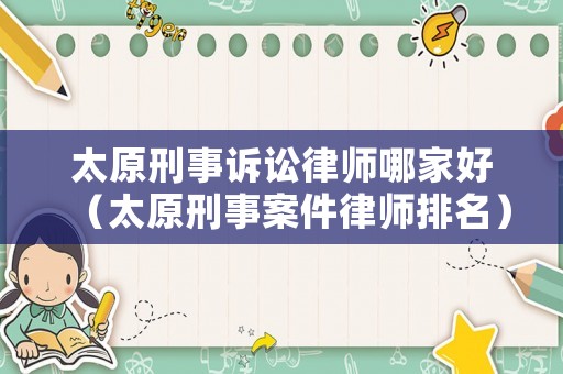 太原刑事訴訟律師哪家好（太原刑事案件律師排名）