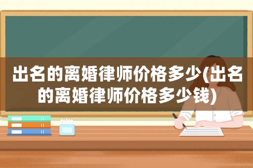出名的離婚律師價(jià)格多少(出名的離婚律師價(jià)格多少錢)