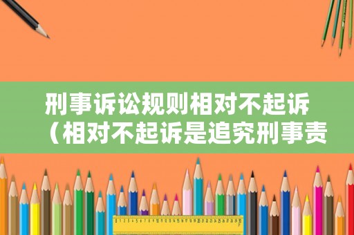 刑事訴訟規(guī)則相對(duì)不起訴（相對(duì)不起訴是追究刑事責(zé)任）