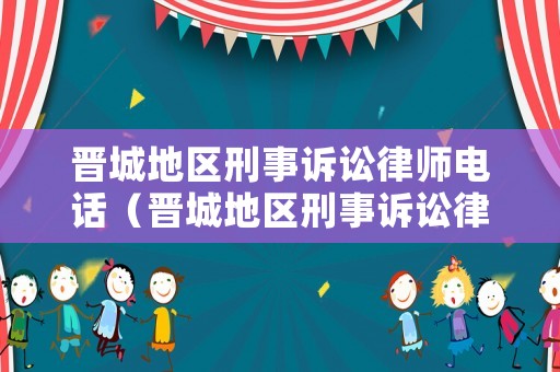 晉城地區(qū)刑事訴訟律師電話（晉城地區(qū)刑事訴訟律師電話號碼）