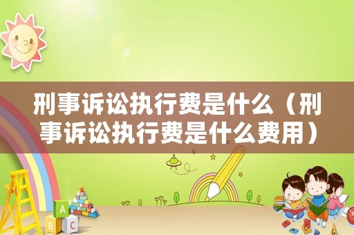 刑事訴訟執(zhí)行費是什么（刑事訴訟執(zhí)行費是什么費用）