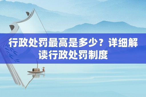 行政處罰最高是多少？詳細解讀行政處罰制度
