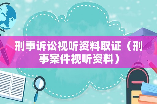 刑事訴訟視聽資料取證（刑事案件視聽資料）