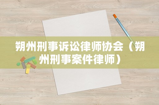 朔州刑事訴訟律師協(xié)會（朔州刑事案件律師）