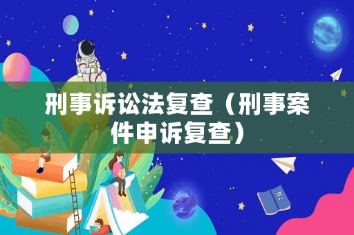 刑事訴訟法復(fù)查（刑事案件申訴復(fù)查）
