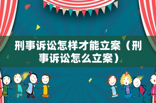 刑事訴訟怎樣才能立案（刑事訴訟怎么立案）