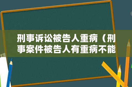 刑事訴訟被告人重病（刑事案件被告人有重病不能出庭怎么處理）